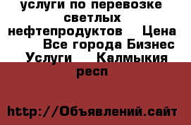 услуги по перевозке светлых нефтепродуктов  › Цена ­ 30 - Все города Бизнес » Услуги   . Калмыкия респ.